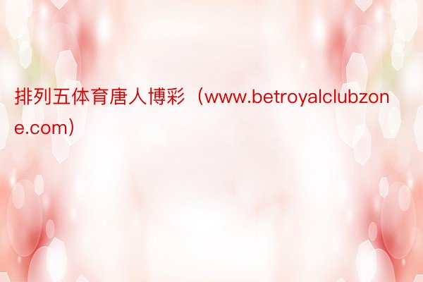 排列五体育唐人博彩（www.betroyalclubzone.com）